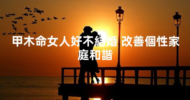 甲木命女人好不結婚 改善個性家庭和諧